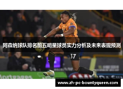 阿森纳球队排名前五明星球员实力分析及未来表现预测 阿森纳球队排名前五明星球员实力分析及未来表现预测