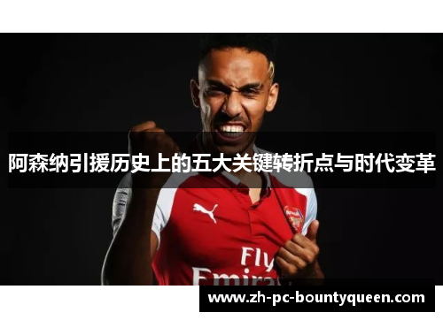 阿森纳引援历史上的五大关键转折点与时代变革 阿森纳引援历史上的五大关键转折点与时代变革