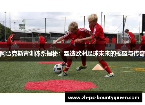 阿贾克斯青训体系揭秘：塑造欧洲足球未来的摇篮与传奇