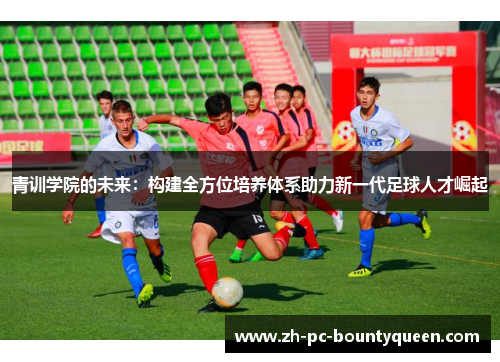 青训学院的未来：构建全方位培养体系助力新一代足球人才崛起