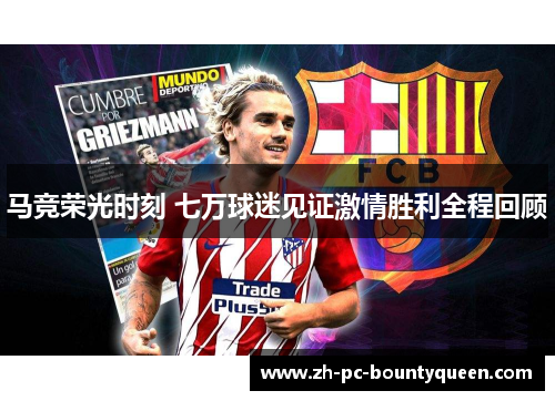 马竞荣光时刻 七万球迷见证激情胜利全程回顾