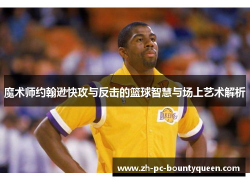 魔术师约翰逊快攻与反击的篮球智慧与场上艺术解析
