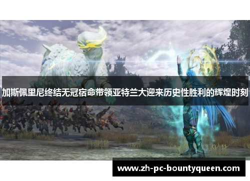 加斯佩里尼终结无冠宿命带领亚特兰大迎来历史性胜利的辉煌时刻 加斯佩里尼终结无冠宿命带领亚特兰大迎来历史性胜利的辉煌时刻