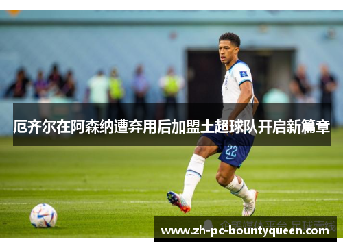 厄齐尔在阿森纳遭弃用后加盟土超球队开启新篇章 厄齐尔在阿森纳遭弃用后加盟土超球队开启新篇章