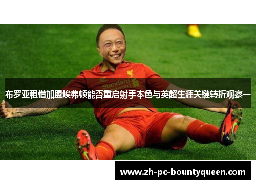 布罗亚租借加盟埃弗顿能否重启射手本色与英超生涯关键转折观察一 布罗亚租借加盟埃弗顿能否重启射手本色与英超生涯关键转折观察一