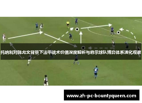 托纳利对阵尤文背景下法甲战术价值深度解析与启示球队博弈体系演化观察 托纳利对阵尤文背景下法甲战术价值深度解析与启示球队博弈体系演化观察