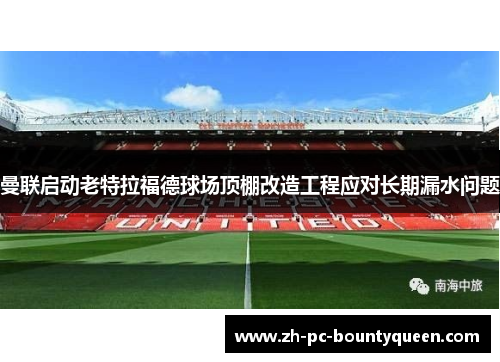 曼联启动老特拉福德球场顶棚改造工程应对长期漏水问题 曼联启动老特拉福德球场顶棚改造工程应对长期漏水问题